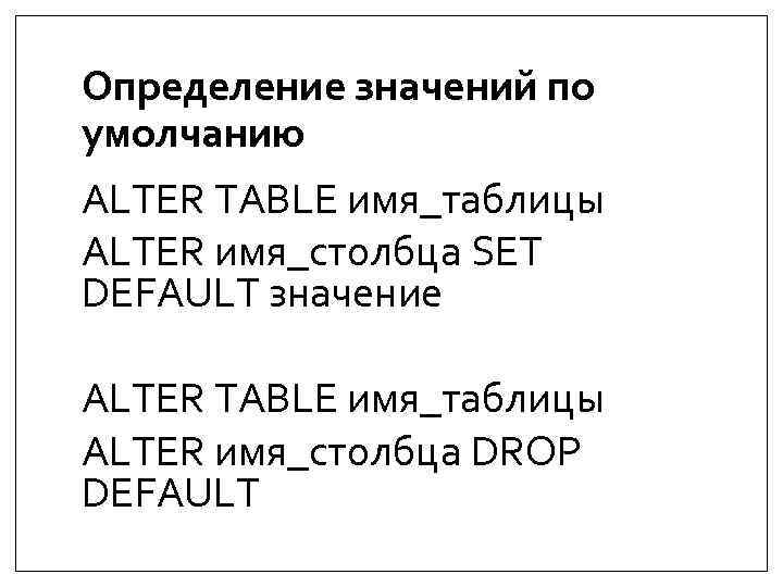 Определение значений по умолчанию ALTER TABLE имя_таблицы ALTER имя_столбца SET DEFAULT значение ALTER TABLE