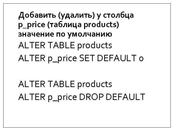 Добавить (удалить) у столбца p_price (таблица products) значение по умолчанию ALTER TABLE products ALTER