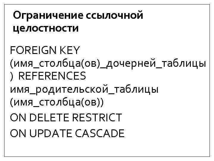 Ограничение ссылочной целостности FOREIGN KEY (имя_столбца(ов)_дочерней_таблицы ) REFERENCES имя_родительской_таблицы (имя_столбца(ов)) ON DELETE RESTRICT ON