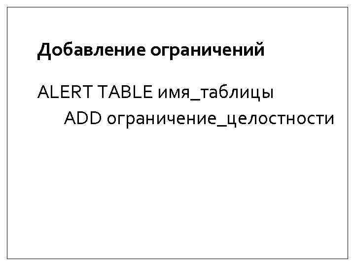 Добавление ограничений ALERT TABLE имя_таблицы ADD ограничение_целостности 