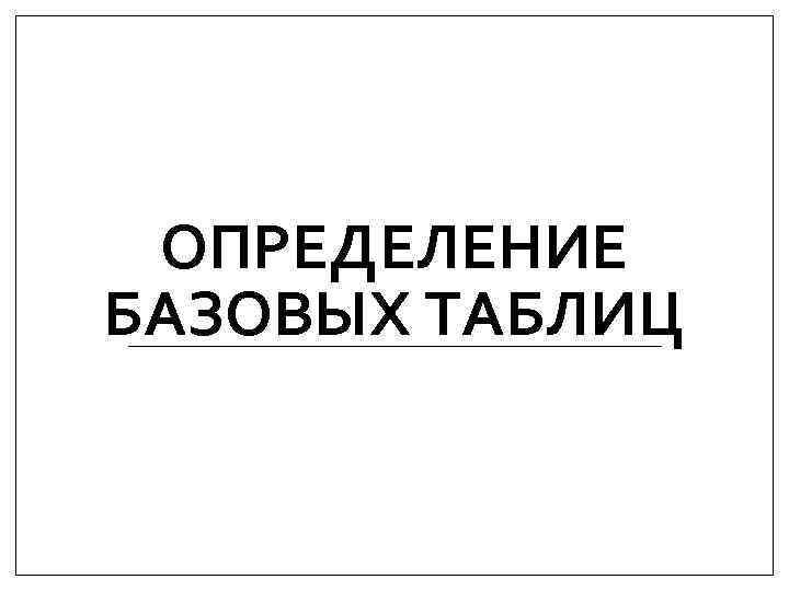 ОПРЕДЕЛЕНИЕ БАЗОВЫХ ТАБЛИЦ 