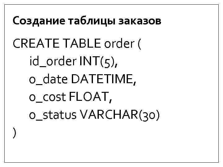 Создание таблицы заказов CREATE TABLE order ( id_order INT(5), o_date DATETIME, o_cost FLOAT, o_status