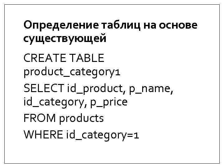 Определение таблиц на основе существующей CREATE TABLE product_category 1 SELECT id_product, p_name, id_category, p_price