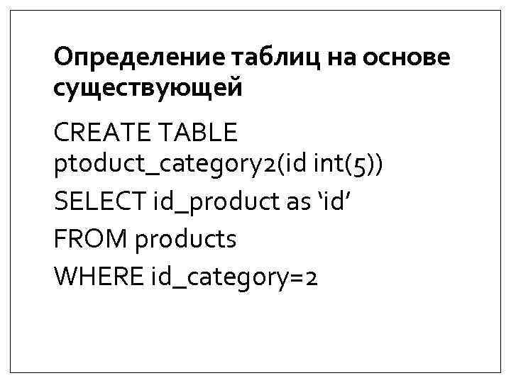 Определение таблиц на основе существующей CREATE TABLE ptoduct_category 2(id int(5)) SELECT id_product as ‘id’