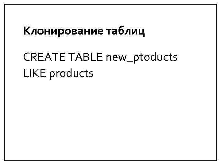 Клонирование таблиц CREATE TABLE new_ptoducts LIKE products 