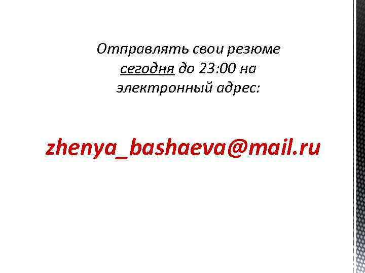 Отправлять свои резюме сегодня до 23: 00 на электронный адрес: zhenya_bashaeva@mail. ru 