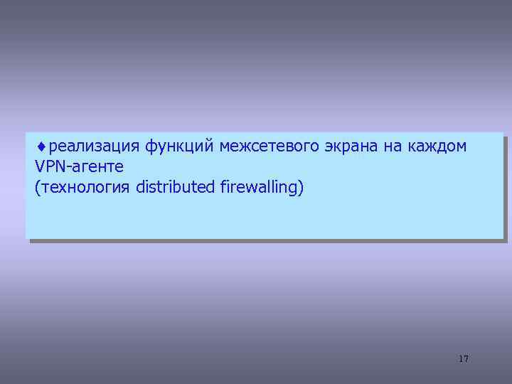 ¨реализация функций межсетевого экрана на каждом VPN-агенте (технология distributed firewalling) 17 