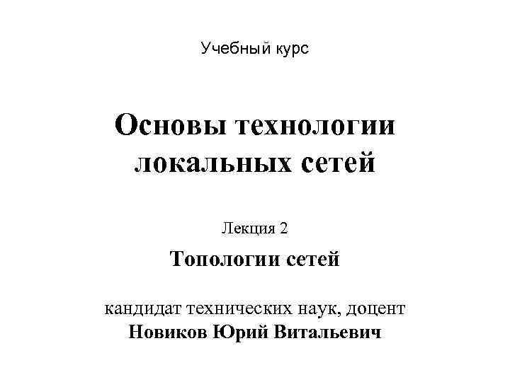 Учебный курс Основы технологии локальных сетей Лекция 2 Топологии сетей кандидат технических наук, доцент