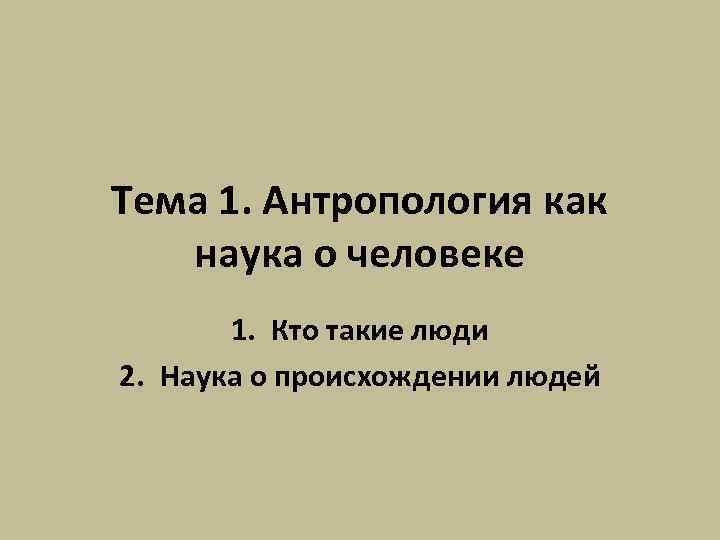 Тема 1. Антропология как наука о человеке 1. Кто такие люди 2. Наука о