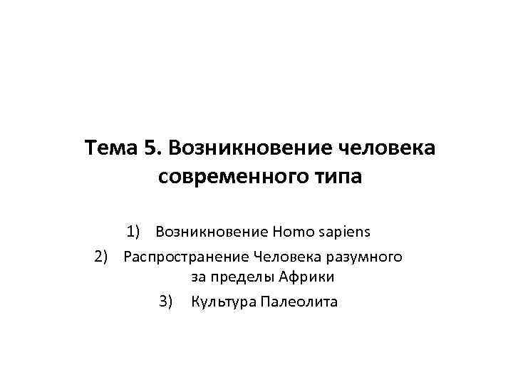 Тема 5. Возникновение человека современного типа 1) Возникновение Homo sapiens 2) Распространение Человека разумного