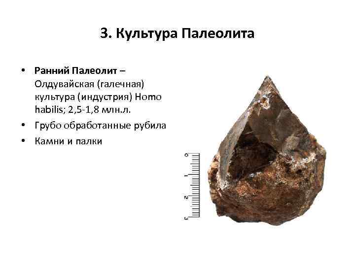 3. Культура Палеолита • Ранний Палеолит – Олдувайская (галечная) культура (индустрия) Homo habilis; 2,