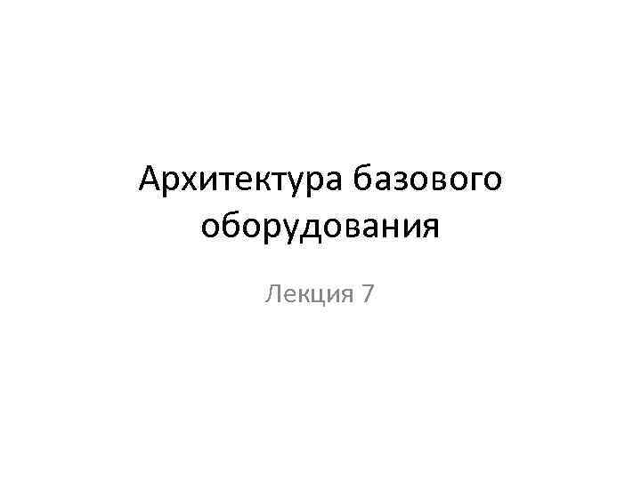 Архитектура базового оборудования Лекция 7 