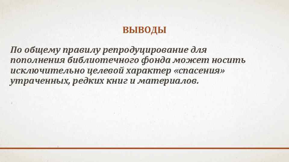 ВЫВОДЫ По общему правилу репродуцирование для пополнения библиотечного фонда может носить исключительно целевой характер