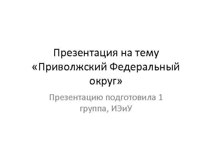 Презентация на тему «Приволжский Федеральный округ» Презентацию подготовила 1 группа, ИЭи. У 