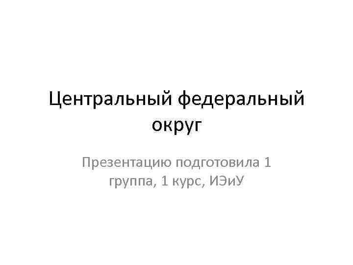 Центральный федеральный округ Презентацию подготовила 1 группа, 1 курс, ИЭи. У 