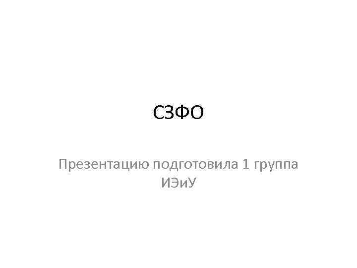 СЗФО Презентацию подготовила 1 группа ИЭи. У 