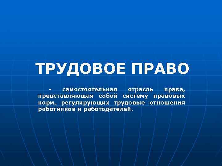 ТРУДОВОЕ ПРАВО самостоятельная отрасль права, представляющая собой систему правовых норм, регулирующих трудовые отношения работников