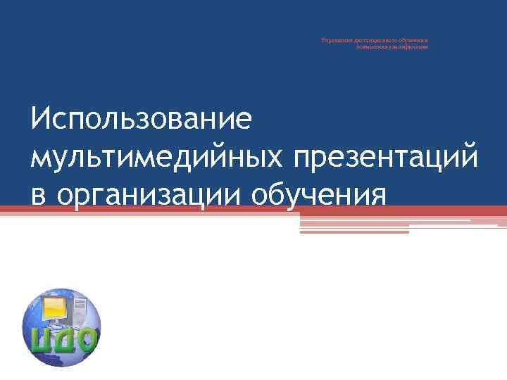 Управление дистанционного обучения и повышения квалификации Использование мультимедийных презентаций в организации обучения 