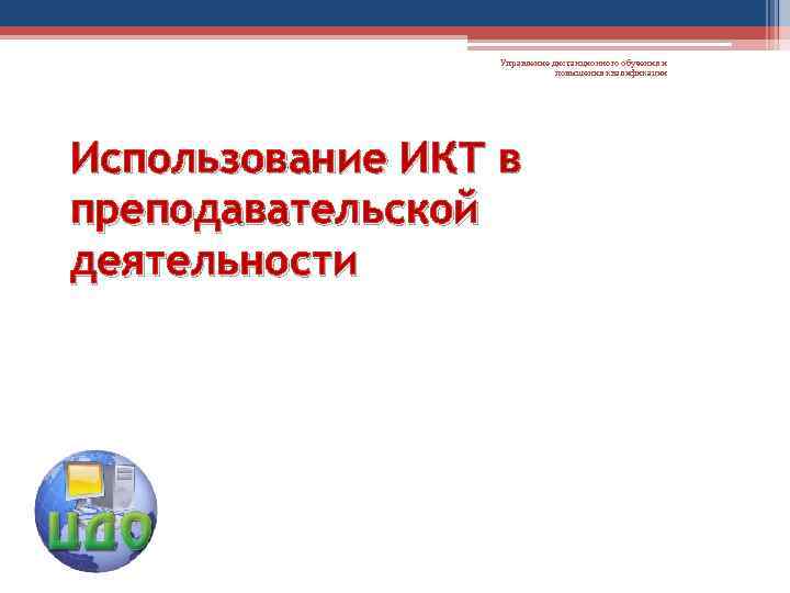 Управление дистанционного обучения и повышения квалификации Использование ИКТ в преподавательской деятельности 