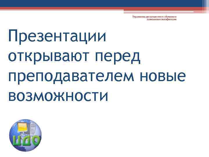 Управление дистанционного обучения и повышения квалификации Презентации открывают перед преподавателем новые возможности 