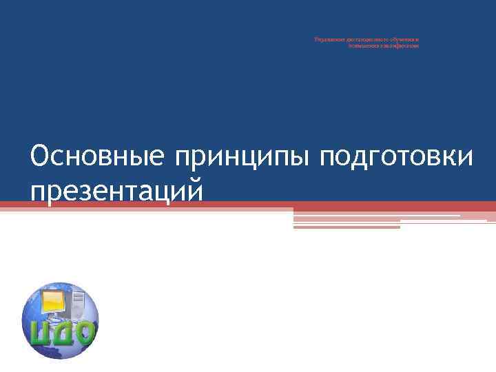 Управление дистанционного обучения и повышения квалификации Основные принципы подготовки презентаций 