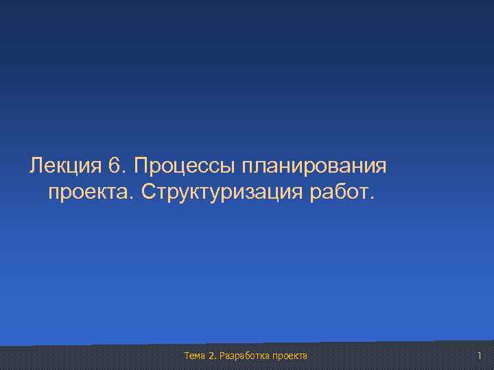 Лекция 6. Процессы планирования проекта. Структуризация работ. Тема 2. Разработка проекта 1 