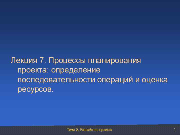 Лекция 7. Процессы планирования проекта: определение последовательности операций и оценка ресурсов. Тема 2. Разработка