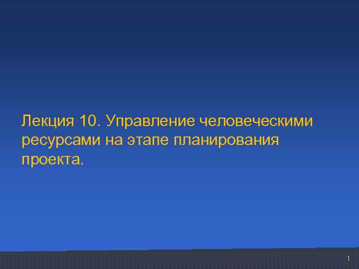 Лекция 10. Управление человеческими ресурсами на этапе планирования проекта. 1 