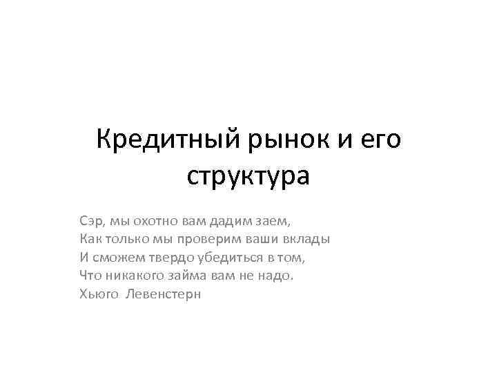 Кредитный рынок и его структура Сэр, мы охотно вам дадим заем, Как только мы