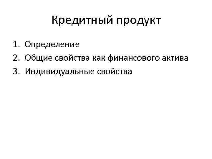 Кредитный продукт 1. Определение 2. Общие свойства как финансового актива 3. Индивидуальные свойства 