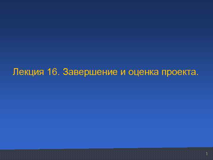 Лекция 16. Завершение и оценка проекта. 1 