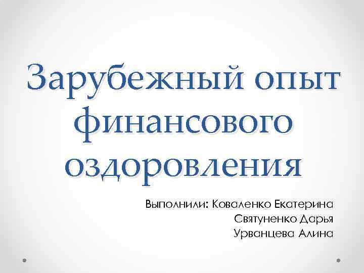 Зарубежный опыт финансового оздоровления Выполнили: Коваленко Екатерина Святуненко Дарья Урванцева Алина 