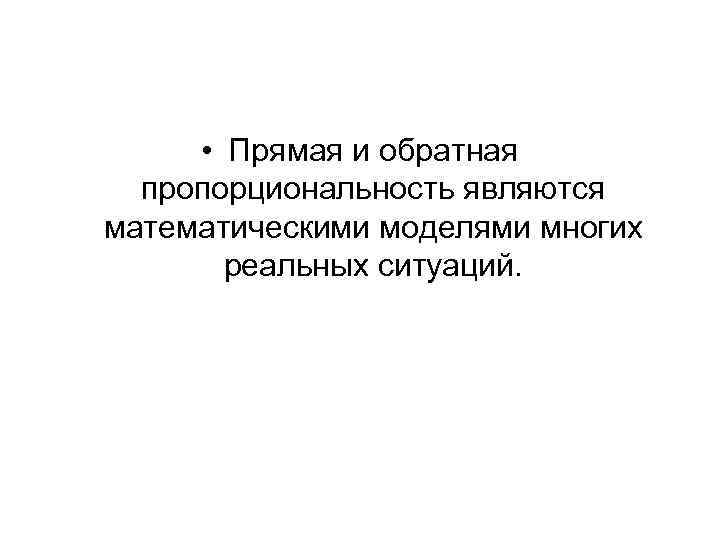  • Прямая и обратная пропорциональность являются математическими моделями многих реальных ситуаций. 