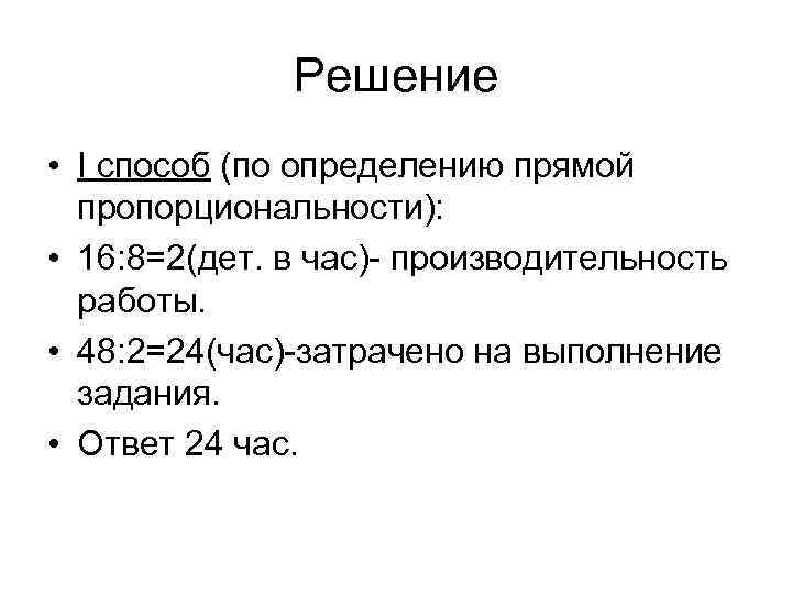 Решение • I способ (по определению прямой пропорциональности): • 16: 8=2(дет. в час)- производительность