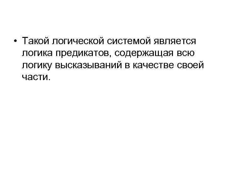  • Такой логической системой является логика предикатов, содержащая всю логику высказываний в качестве