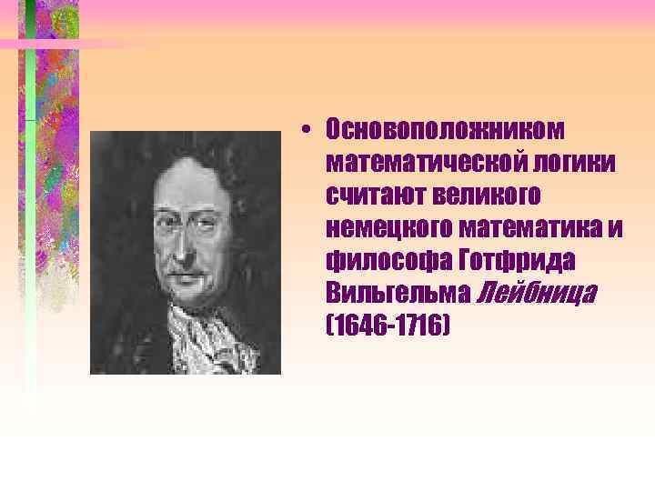  • Основоположником математической логики считают великого немецкого математика и философа Готфрида Вильгельма Лейбница