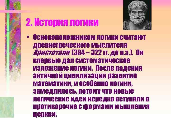 2. История логики • Основоположником логики считают древнегреческого мыслителя Аристотеля (384 – 322 гг.