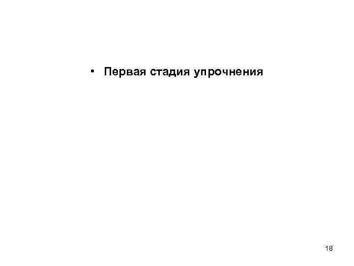  • Первая стадия упрочнения 18 