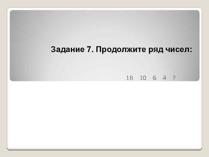 Задание 7. Продолжите ряд чисел: 18 10 6 4 ? 