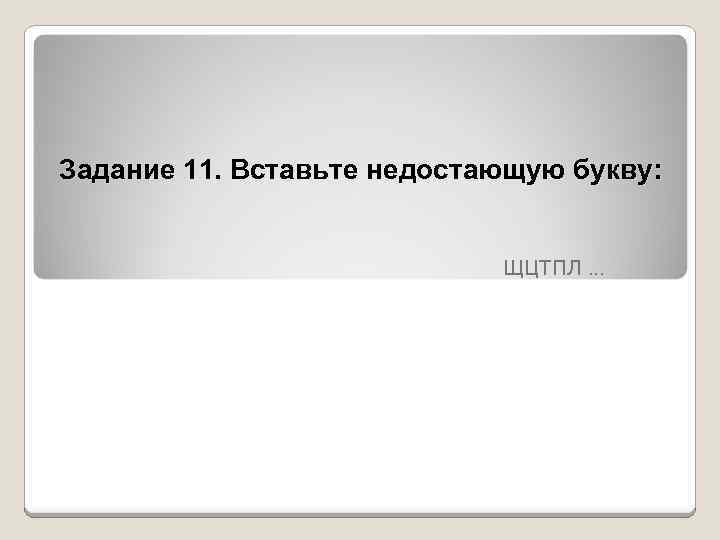Задание 11. Вставьте недостающую букву: ЩЦТПЛ … 