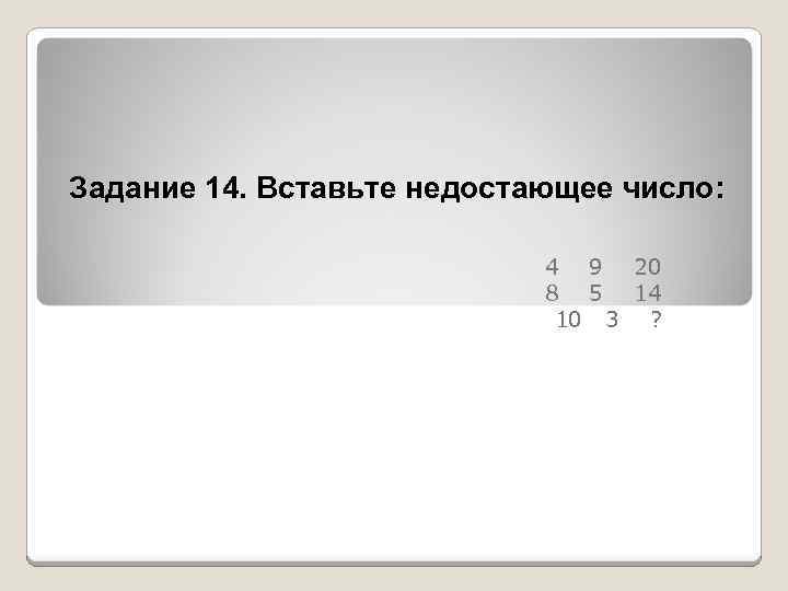 Задание 14. Вставьте недостающее число: 4 9 20 8 5 14 10 3 ?