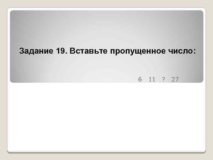 Задание 19. Вставьте пропущенное число: 6 11 ? 27 