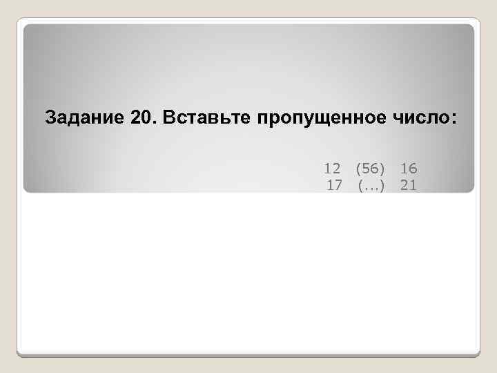 Задание 20. Вставьте пропущенное число: 12 (56) 17 (. . . ) 16 21