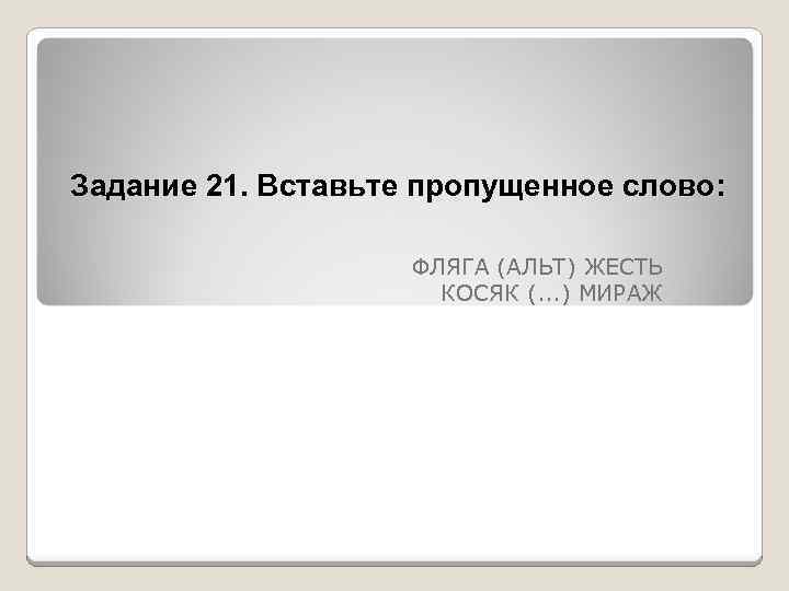 Задание 21. Вставьте пропущенное слово: ФЛЯГА (АЛЬТ) ЖЕСТЬ КОСЯК (. . . ) МИРАЖ