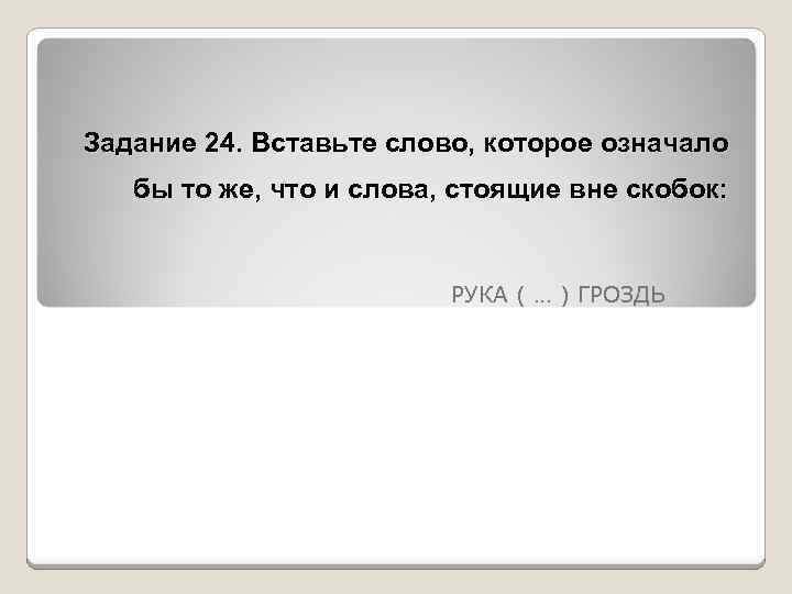 Задание 24. Вставьте слово, которое означало бы то же, что и слова, стоящие вне