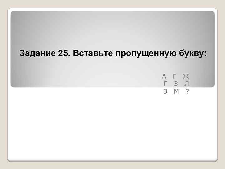 Задание 25. Вставьте пропущенную букву: А Г Ж Г З Л З М ?