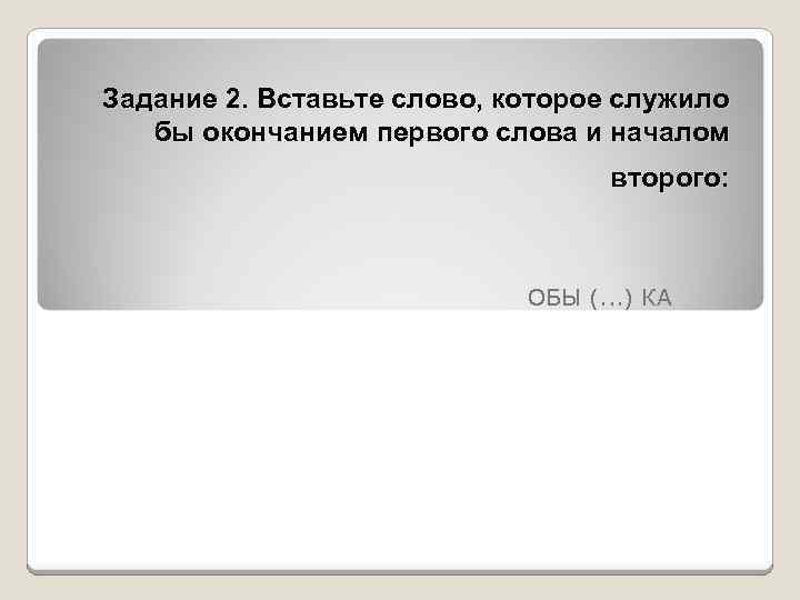 Задание 2. Вставьте слово, которое служило бы окончанием первого слова и началом второго: ОБЫ