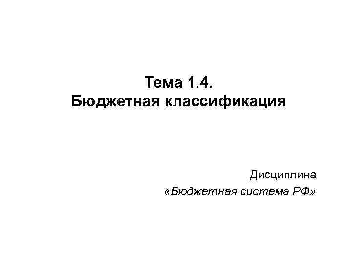 Тема 1. 4. Бюджетная классификация Дисциплина «Бюджетная система РФ» 