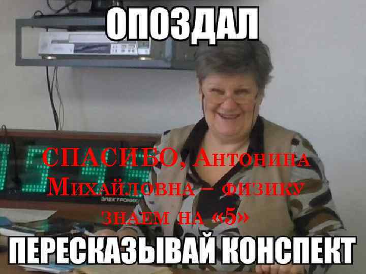 СПАСИБО, АНТОНИНА МИХАЙЛОВНА – ФИЗИКУ ЗНАЕМ НА « 5» 