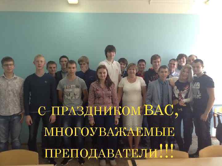 С ПРАЗДНИКОМ ВАС , МНОГОУВАЖАЕМЫЕ ПРЕПОДАВАТЕЛИ!!! 